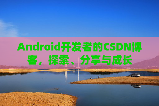 Android开发者的CSDN博客，探索、分享与成长
